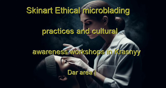 Skinart Ethical microblading practices and cultural awareness workshops in Krasnyy Dar area | MicrobladingTraining | MicrobladingClasses | SkinartTraining-Russian Federation